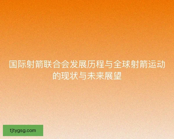 国际射箭联合会发展历程与全球射箭运动的现状与未来展望