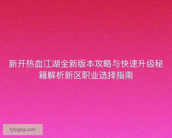 新开热血江湖全新版本攻略与快速升级秘籍解析新区职业选择指南