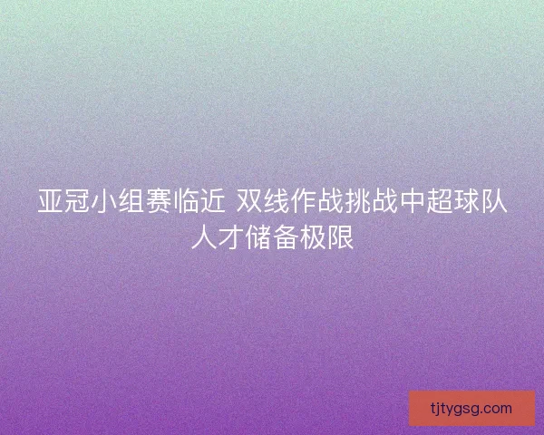 亚冠小组赛临近 双线作战挑战中超球队人才储备极限