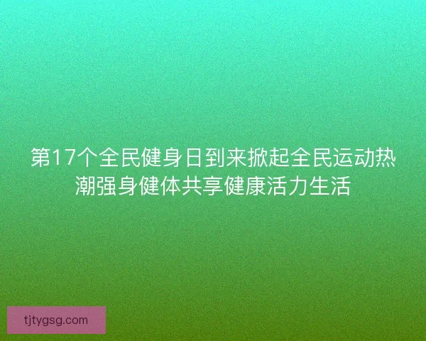 第17个全民健身日到来掀起全民运动热潮强身健体共享健康活力生活