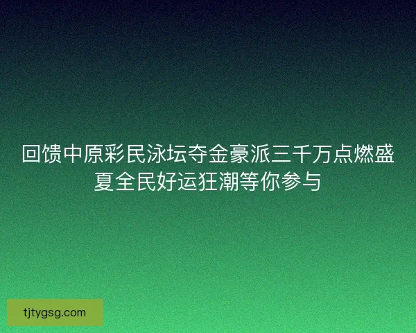 回馈中原彩民泳坛夺金豪派三千万点燃盛夏全民好运狂潮等你参与
